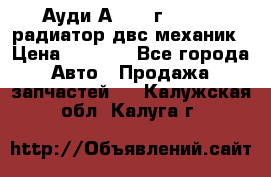 Ауди А4/1995г 1,6 adp радиатор двс механик › Цена ­ 2 500 - Все города Авто » Продажа запчастей   . Калужская обл.,Калуга г.